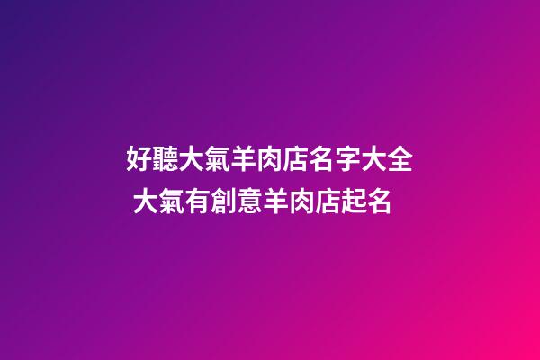 好聽大氣羊肉店名字大全 大氣有創意羊肉店起名
